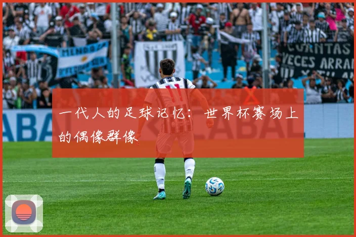 一代人的足球记忆：世界杯赛场上的偶像群像