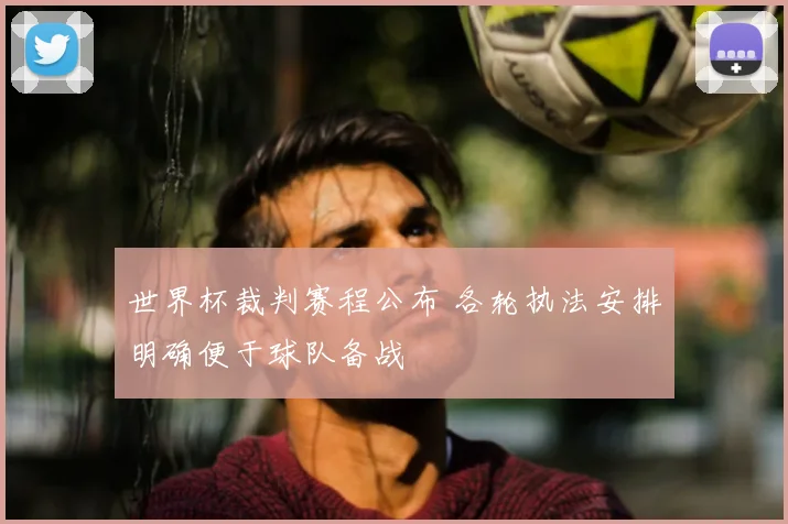 世界杯裁判赛程公布 各轮执法安排明确便于球队备战