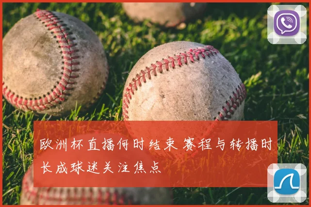 欧洲杯直播何时结束 赛程与转播时长成球迷关注焦点