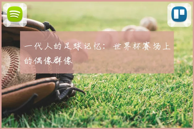 一代人的足球记忆：世界杯赛场上的偶像群像