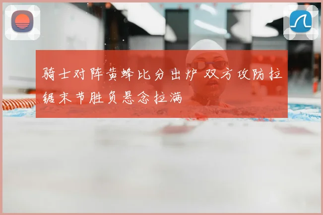 骑士对阵黄蜂比分出炉 双方攻防拉锯末节胜负悬念拉满