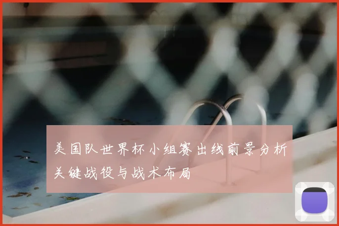 美国队世界杯小组赛出线前景分析关键战役与战术布局