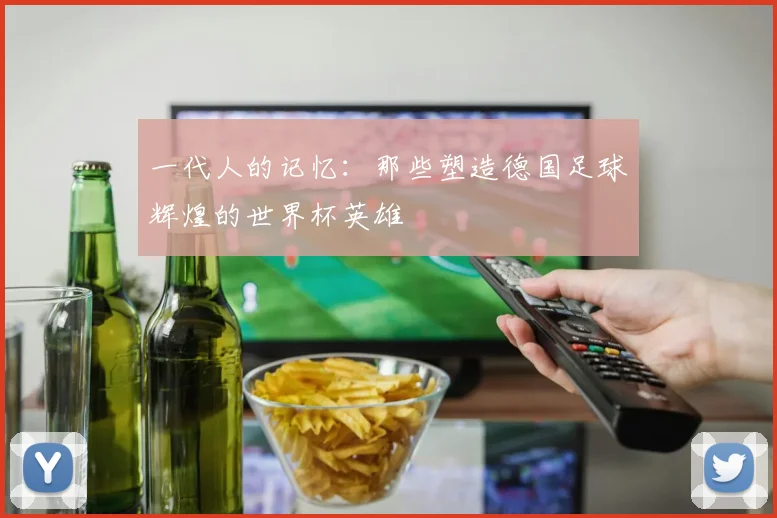 一代人的记忆：那些塑造德国足球辉煌的世界杯英雄