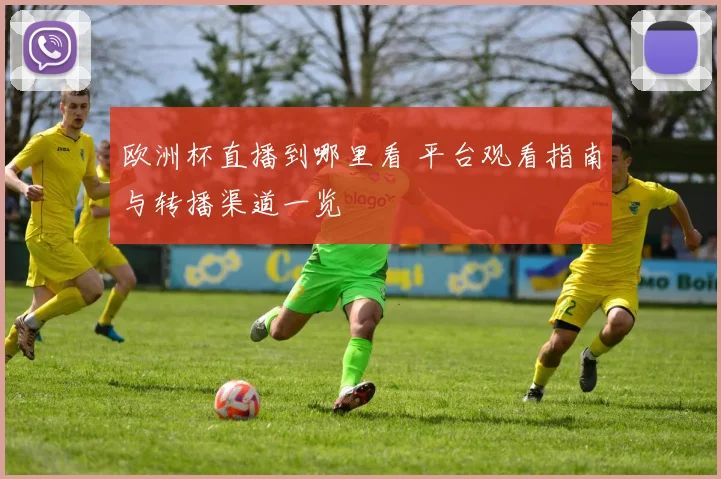 欧洲杯直播到哪里看 平台观看指南与转播渠道一览
