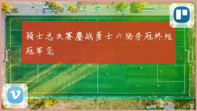 骑士总决赛鏖战勇士六场夺冠终结冠军荒