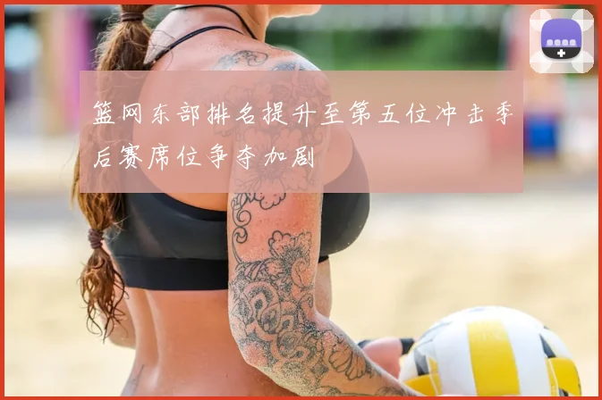 篮网东部排名提升至第五位冲击季后赛席位争夺加剧