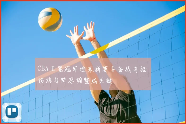 CBA卫冕冠军迎来新赛季备战考验 伤病与阵容调整成关键