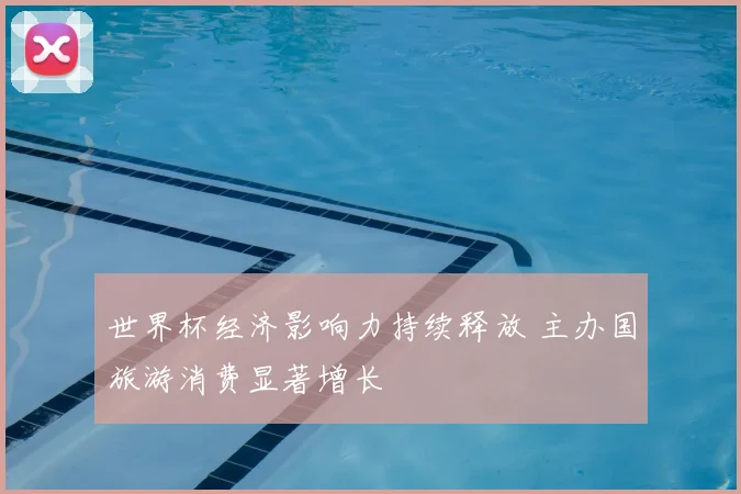 世界杯经济影响力持续释放 主办国旅游消费显著增长