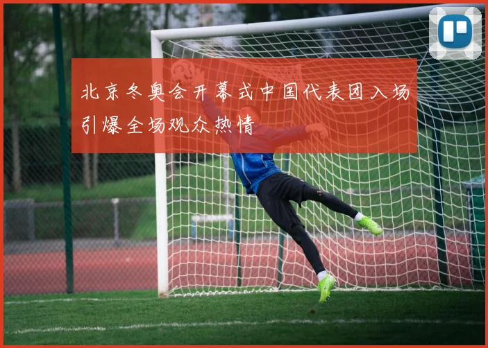 北京冬奥会开幕式中国代表团入场引爆全场观众热情