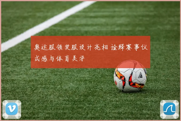 奥运服领奖服设计亮相 诠释赛事仪式感与体育美学