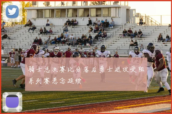 骑士总决赛比分落后勇士进攻受阻系列赛悬念延续