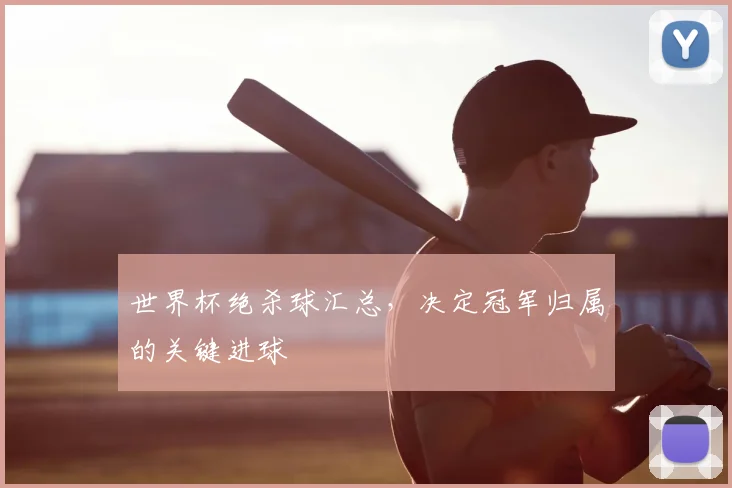 世界杯绝杀球汇总,决定冠军归属的关键进球
