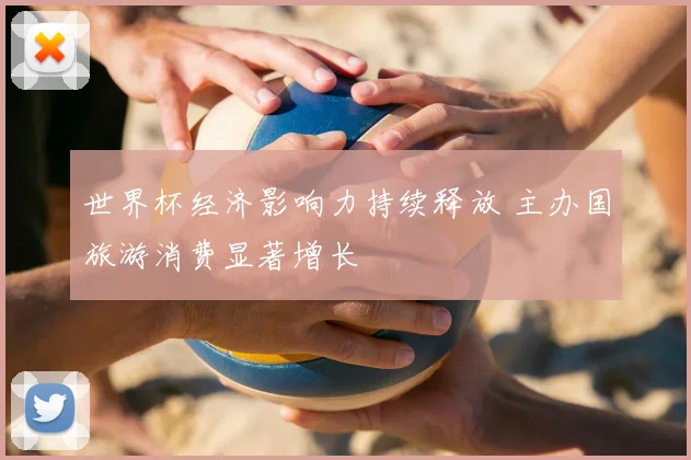 世界杯经济影响力持续释放 主办国旅游消费显著增长